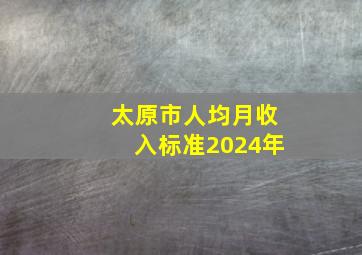 太原市人均月收入标准2024年