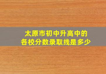 太原市初中升高中的各校分数录取线是多少