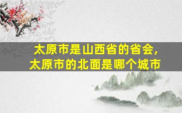 太原市是山西省的省会,太原市的北面是哪个城市