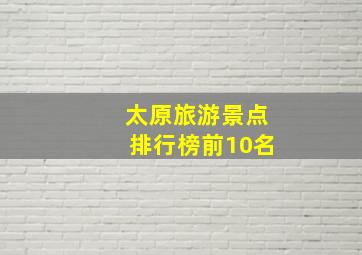 太原旅游景点排行榜前10名