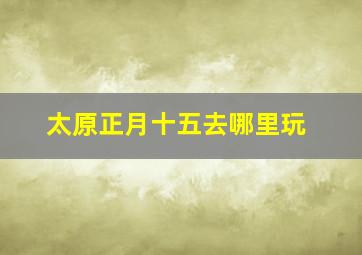 太原正月十五去哪里玩