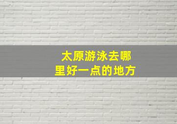 太原游泳去哪里好一点的地方