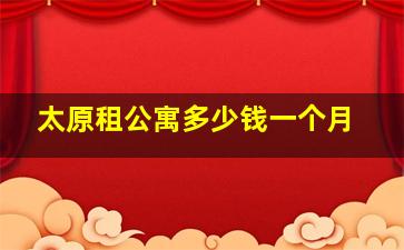 太原租公寓多少钱一个月