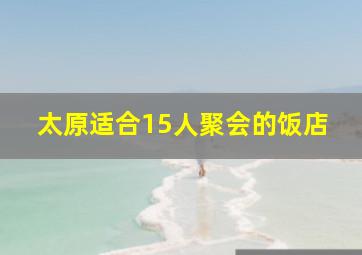 太原适合15人聚会的饭店