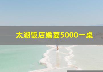 太湖饭店婚宴5000一桌