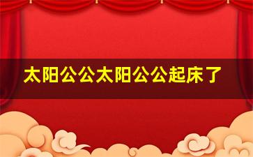 太阳公公太阳公公起床了