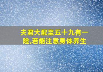 夫君大配至五十九有一险,若能注意身体养生