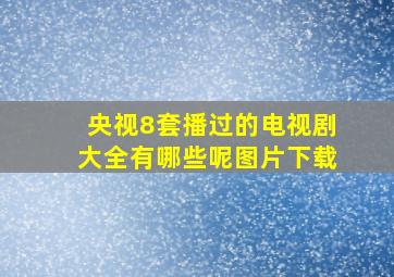 央视8套播过的电视剧大全有哪些呢图片下载