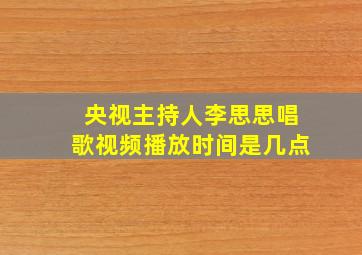 央视主持人李思思唱歌视频播放时间是几点