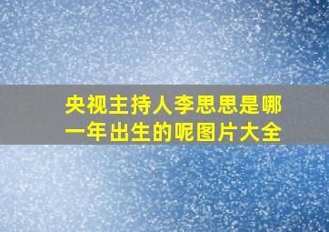 央视主持人李思思是哪一年出生的呢图片大全