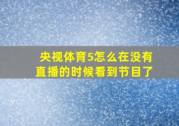 央视体育5怎么在没有直播的时候看到节目了