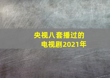 央视八套播过的电视剧2021年