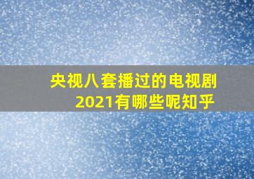 央视八套播过的电视剧2021有哪些呢知乎