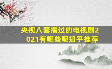 央视八套播过的电视剧2021有哪些呢知乎推荐