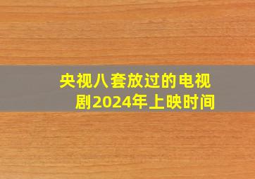 央视八套放过的电视剧2024年上映时间