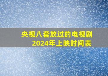 央视八套放过的电视剧2024年上映时间表