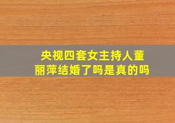 央视四套女主持人董丽萍结婚了吗是真的吗