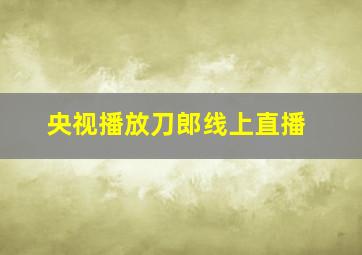 央视播放刀郎线上直播