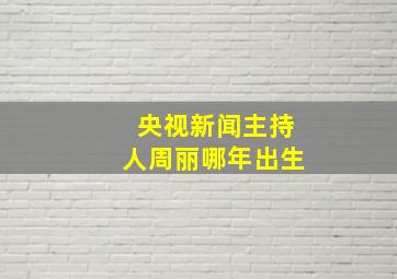 央视新闻主持人周丽哪年出生