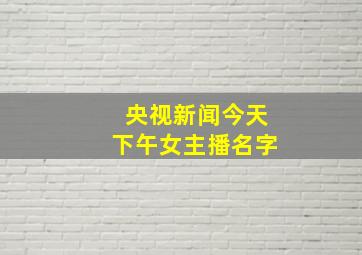 央视新闻今天下午女主播名字