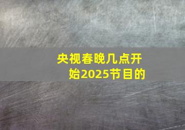 央视春晚几点开始2025节目的