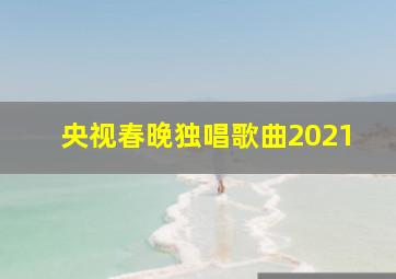 央视春晚独唱歌曲2021