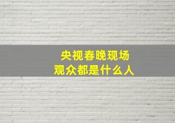 央视春晚现场观众都是什么人