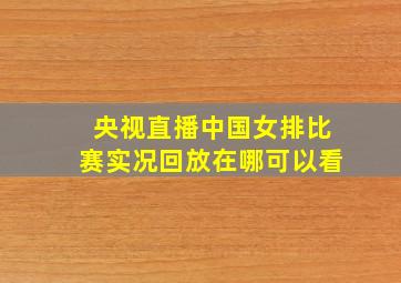 央视直播中国女排比赛实况回放在哪可以看