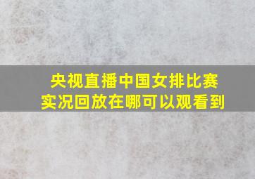 央视直播中国女排比赛实况回放在哪可以观看到