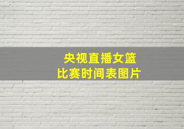 央视直播女篮比赛时间表图片