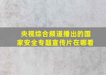 央视综合频道播出的国家安全专题宣传片在哪看