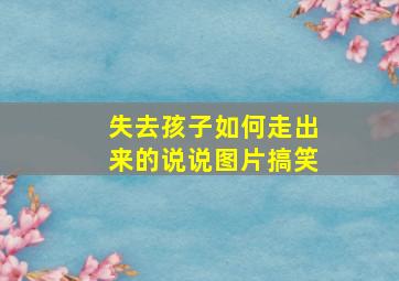 失去孩子如何走出来的说说图片搞笑