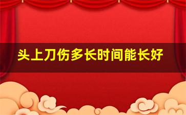 头上刀伤多长时间能长好