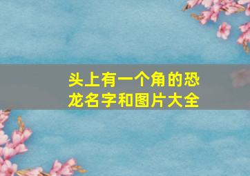 头上有一个角的恐龙名字和图片大全