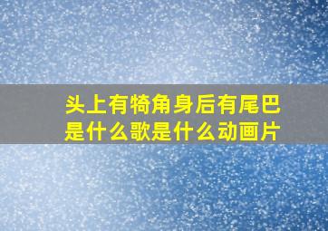 头上有犄角身后有尾巴是什么歌是什么动画片