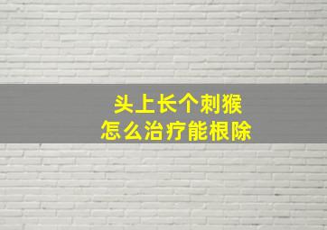 头上长个刺猴怎么治疗能根除