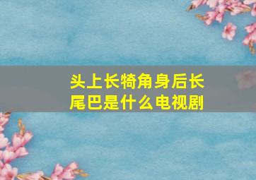 头上长犄角身后长尾巴是什么电视剧