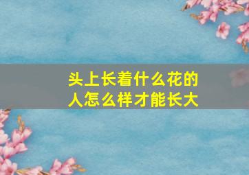 头上长着什么花的人怎么样才能长大