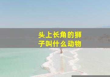 头上长角的狮子叫什么动物