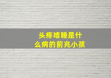 头疼嗜睡是什么病的前兆小孩