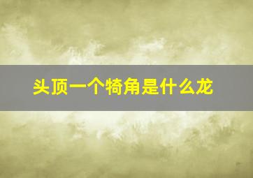 头顶一个犄角是什么龙