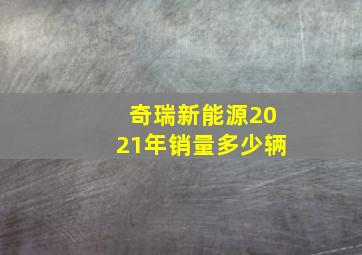 奇瑞新能源2021年销量多少辆