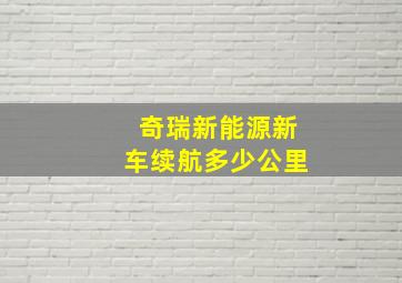 奇瑞新能源新车续航多少公里