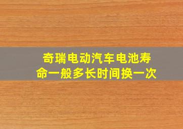 奇瑞电动汽车电池寿命一般多长时间换一次