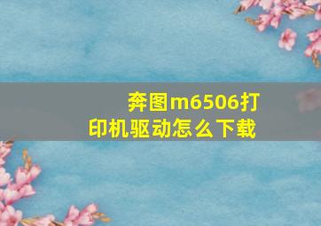 奔图m6506打印机驱动怎么下载