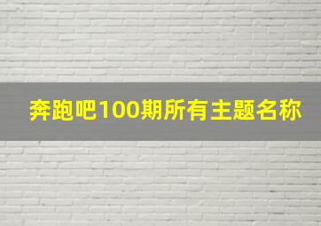 奔跑吧100期所有主题名称