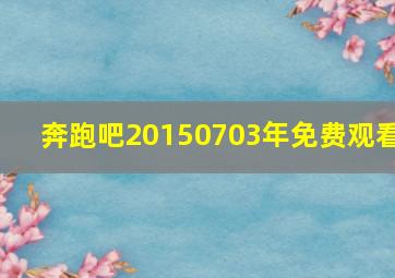 奔跑吧20150703年免费观看