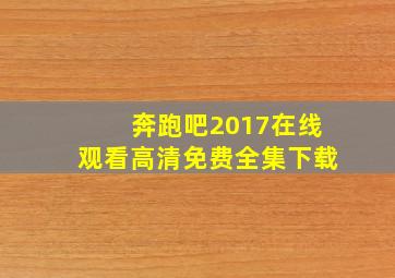 奔跑吧2017在线观看高清免费全集下载