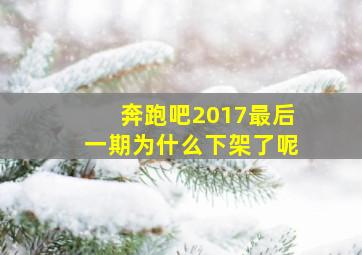 奔跑吧2017最后一期为什么下架了呢