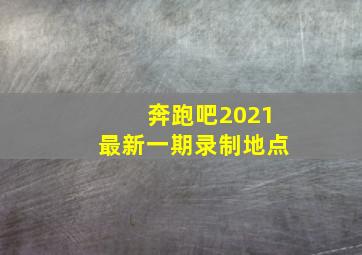 奔跑吧2021最新一期录制地点